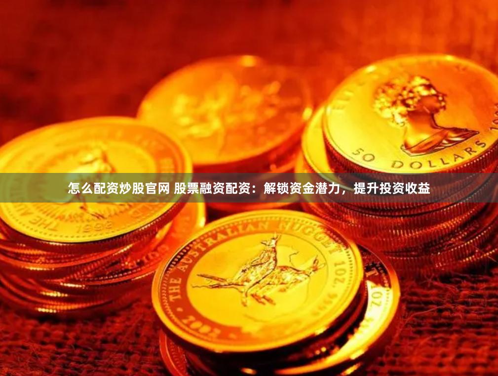 怎么配资炒股官网 股票融资配资：解锁资金潜力，提升投资收益
