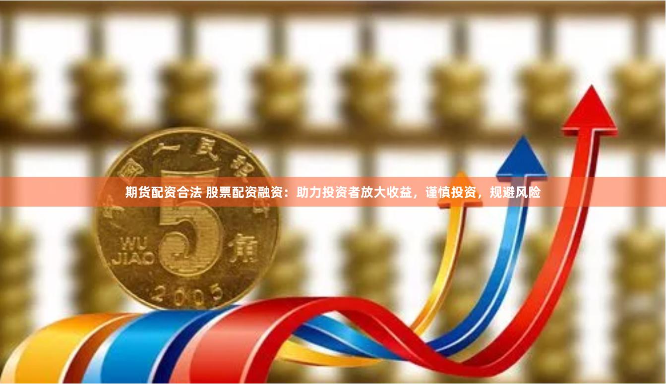 期货配资合法 股票配资融资：助力投资者放大收益，谨慎投资，规避风险