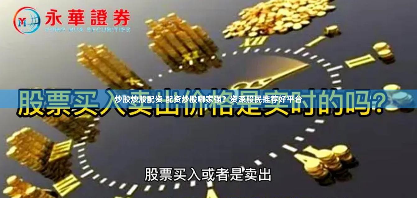 炒股炒股配资 配资炒股哪家强？资深股民推荐好平台