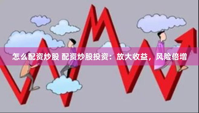 怎么配资炒股 配资炒股投资：放大收益，风险倍增
