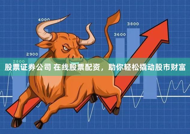 股票证券公司 在线股票配资，助你轻松撬动股市财富