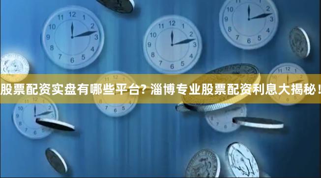 股票配资实盘有哪些平台? 淄博专业股票配资利息大揭秘！