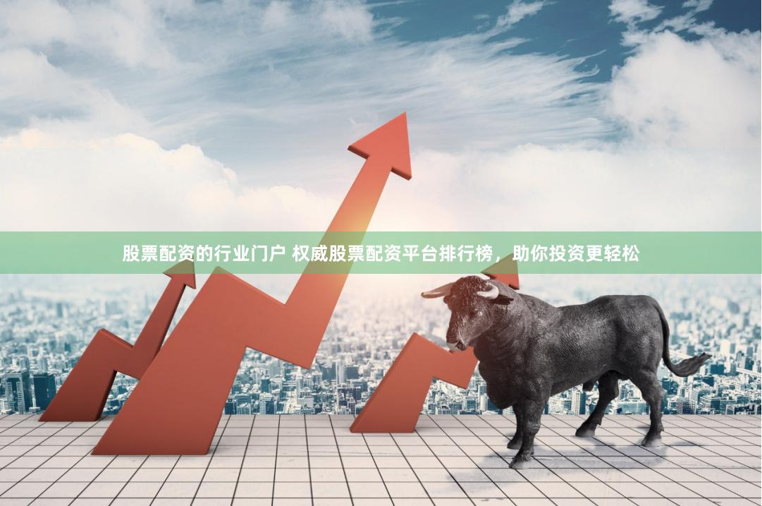 股票配资的行业门户 权威股票配资平台排行榜，助你投资更轻松
