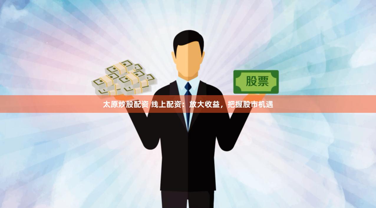 太原炒股配资 线上配资：放大收益，把握股市机遇