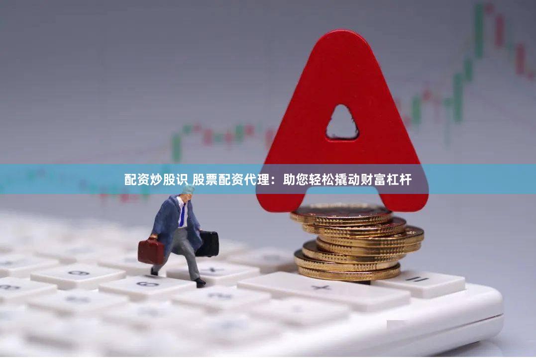 配资炒股识 股票配资代理：助您轻松撬动财富杠杆
