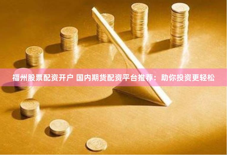 福州股票配资开户 国内期货配资平台推荐：助你投资更轻松
