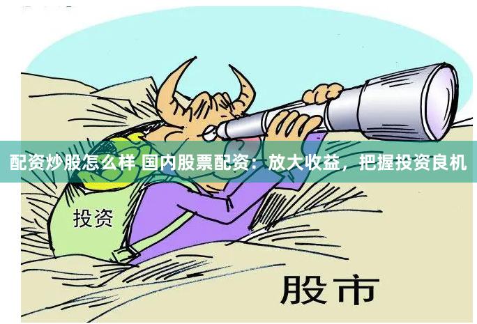 配资炒股怎么样 国内股票配资：放大收益，把握投资良机