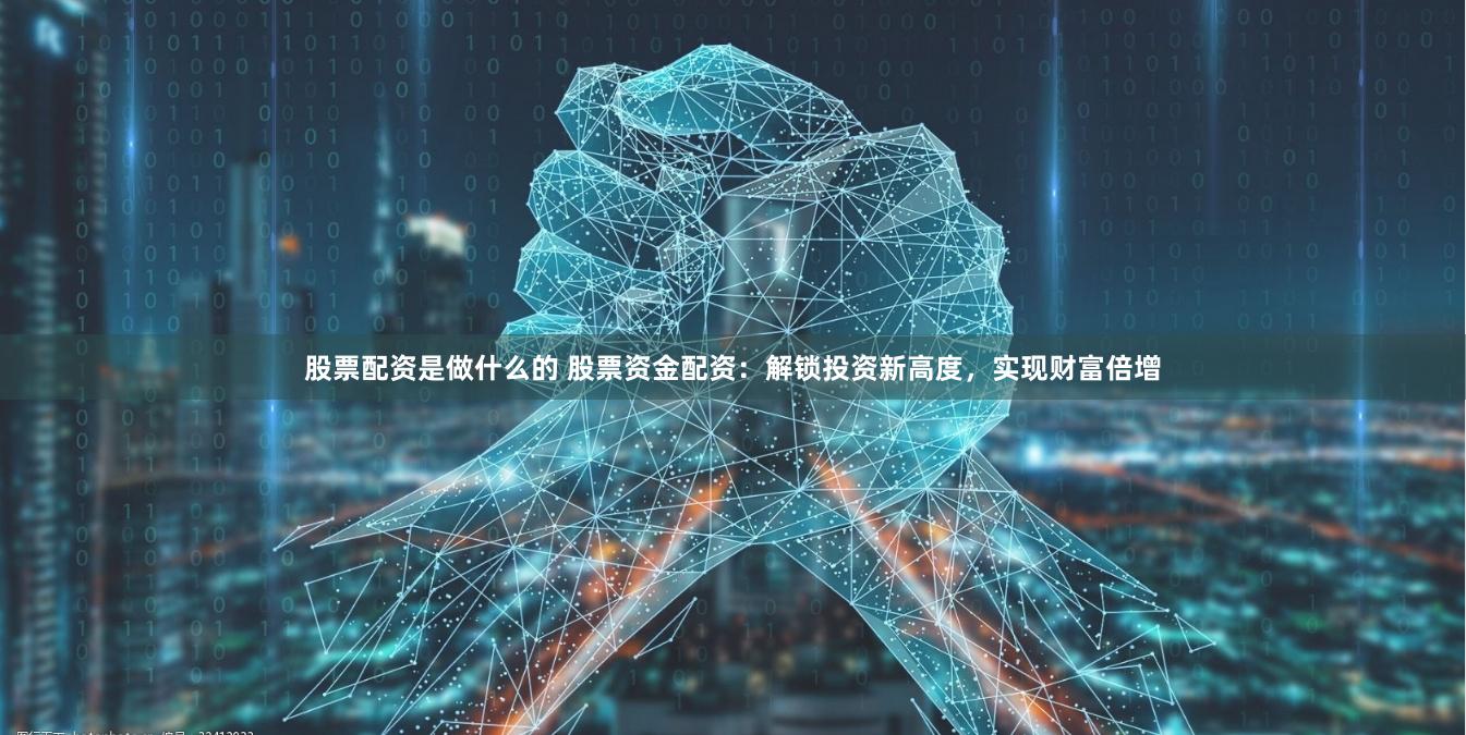 股票配资是做什么的 股票资金配资：解锁投资新高度，实现财富倍增