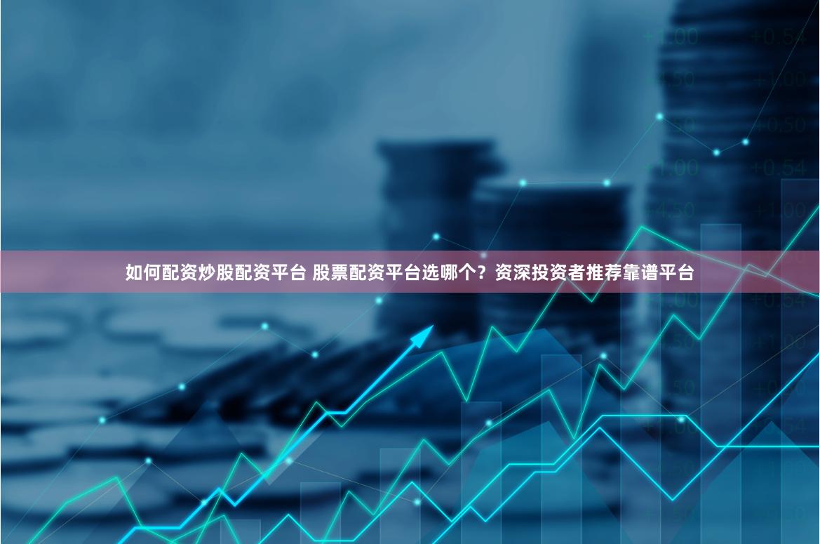 如何配资炒股配资平台 股票配资平台选哪个？资深投资者推荐靠谱平台
