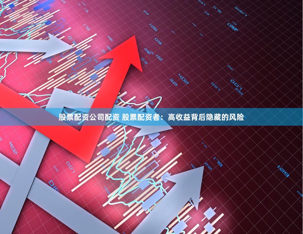 股票配资公司配资 股票配资者：高收益背后隐藏的风险