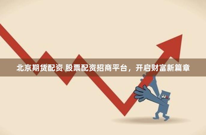北京期货配资 股票配资招商平台，开启财富新篇章