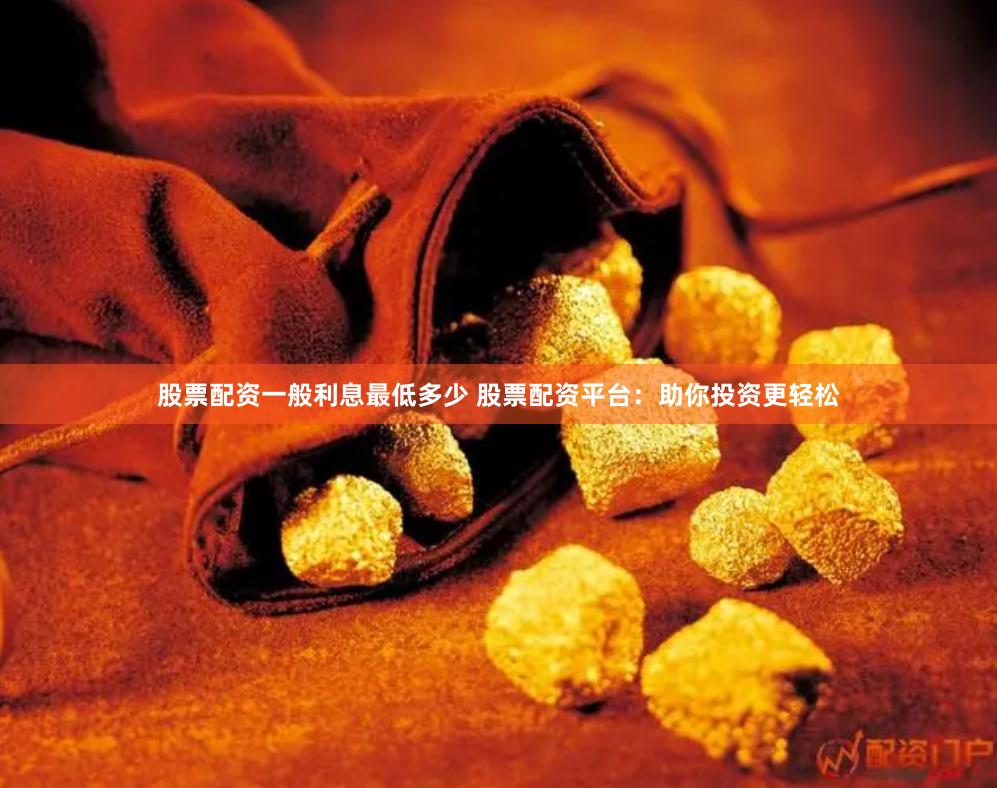 股票配资一般利息最低多少 股票配资平台：助你投资更轻松