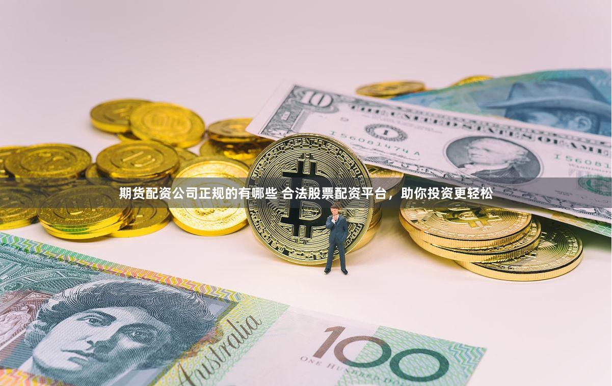 期货配资公司正规的有哪些 合法股票配资平台，助你投资更轻松