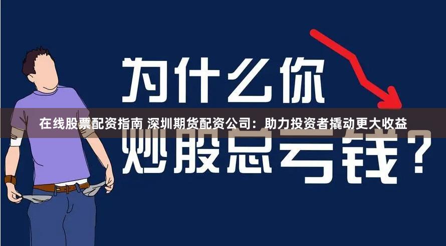 在线股票配资指南 深圳期货配资公司：助力投资者撬动更大收益