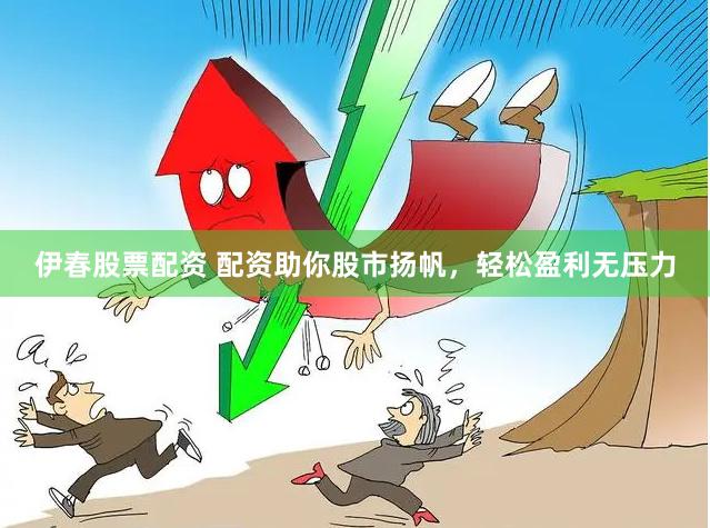 伊春股票配资 配资助你股市扬帆，轻松盈利无压力