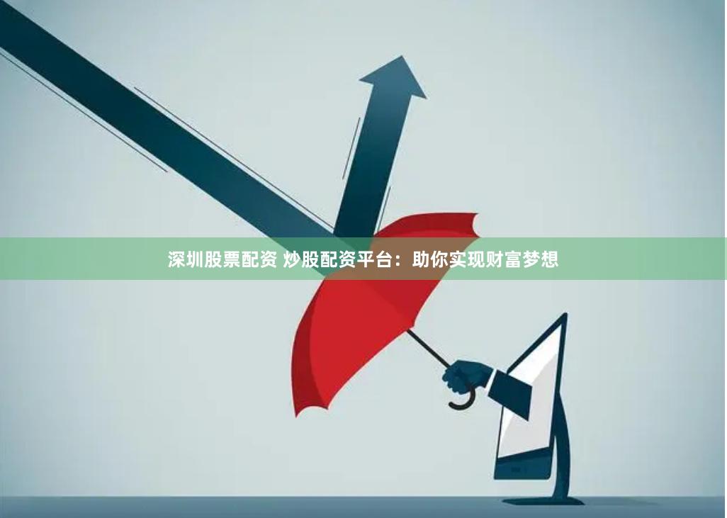 深圳股票配资 炒股配资平台：助你实现财富梦想