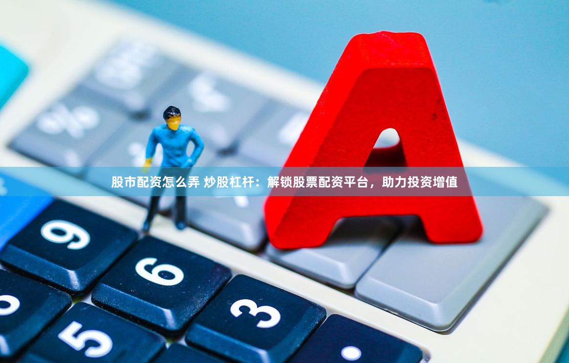 股市配资怎么弄 炒股杠杆：解锁股票配资平台，助力投资增值