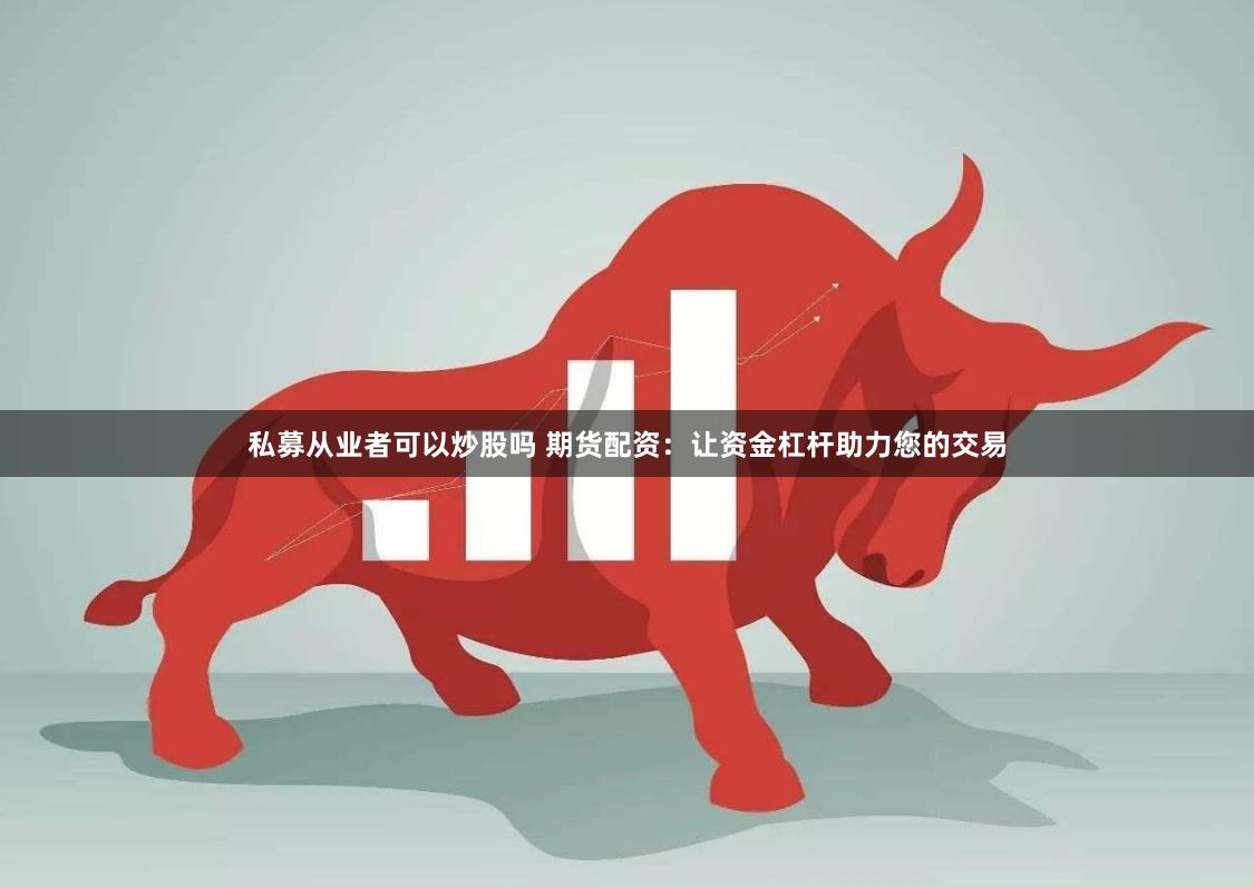 私募从业者可以炒股吗 期货配资：让资金杠杆助力您的交易