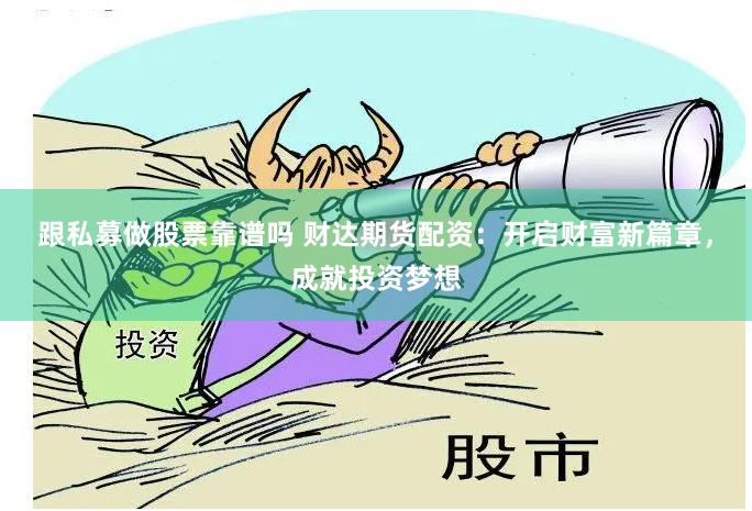 跟私募做股票靠谱吗 财达期货配资：开启财富新篇章，成就投资梦想