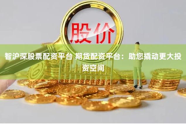 智沪深股票配资平台 期货配资平台：助您撬动更大投资空间