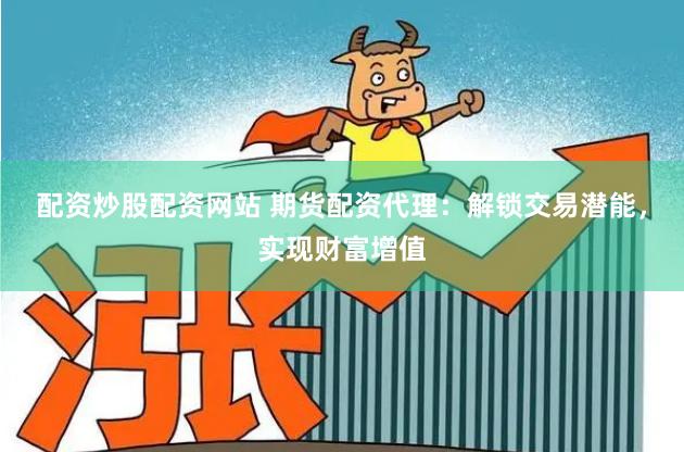 配资炒股配资网站 期货配资代理：解锁交易潜能，实现财富增值