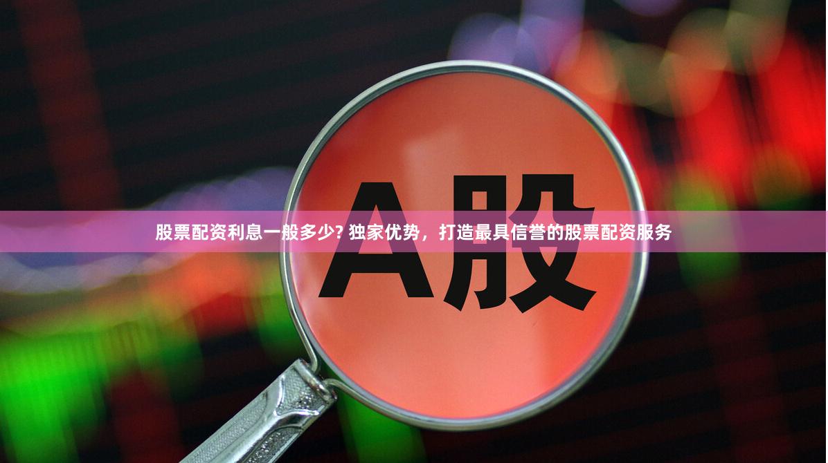 股票配资利息一般多少? 独家优势，打造最具信誉的股票配资服务