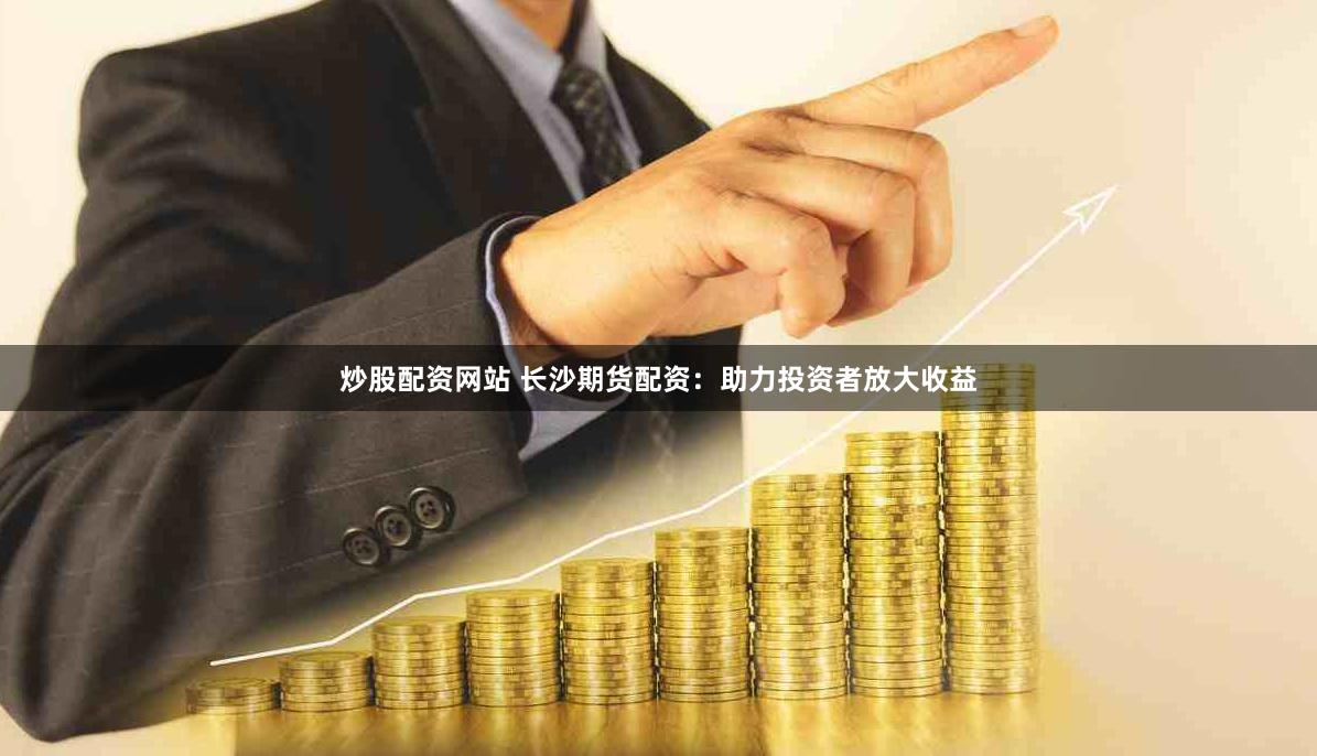 炒股配资网站 长沙期货配资：助力投资者放大收益