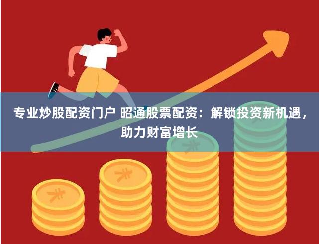 专业炒股配资门户 昭通股票配资：解锁投资新机遇，助力财富增长