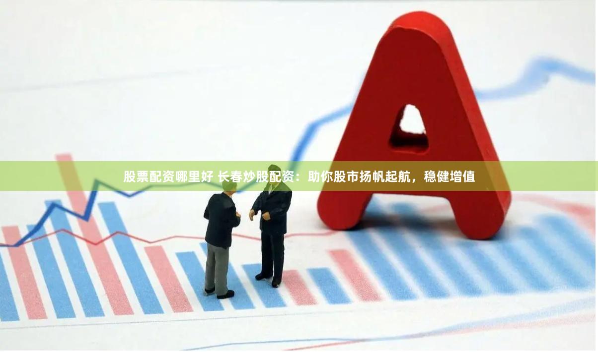 股票配资哪里好 长春炒股配资：助你股市扬帆起航，稳健增值