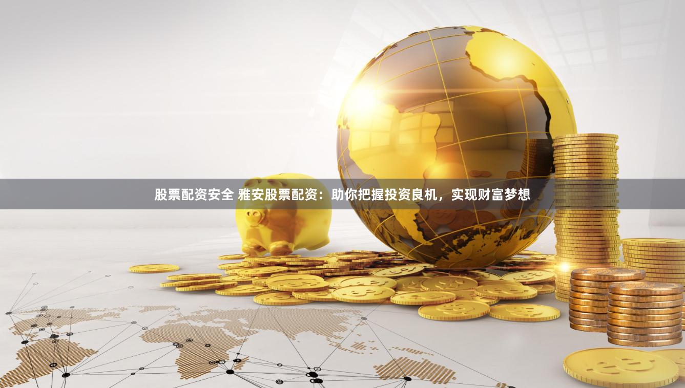 股票配资安全 雅安股票配资：助你把握投资良机，实现财富梦想