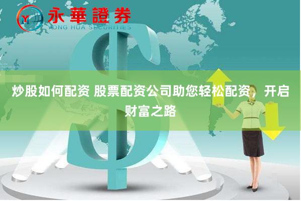 炒股如何配资 股票配资公司助您轻松配资，开启财富之路