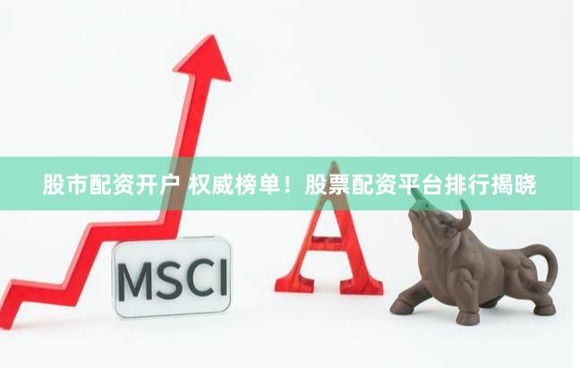 股市配资开户 权威榜单！股票配资平台排行揭晓