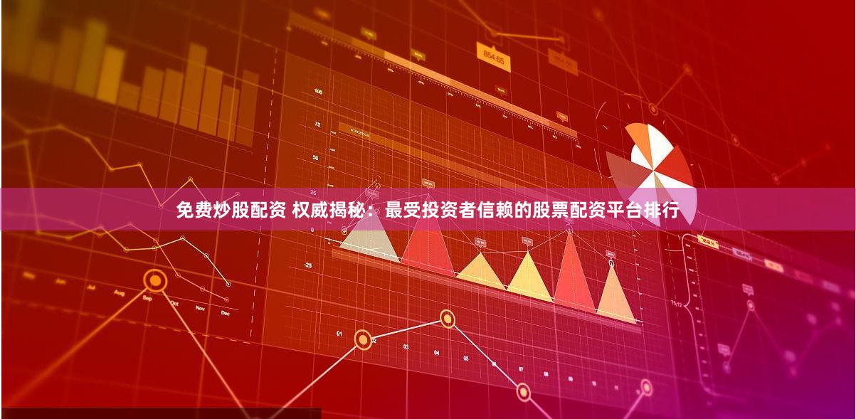 免费炒股配资 权威揭秘：最受投资者信赖的股票配资平台排行