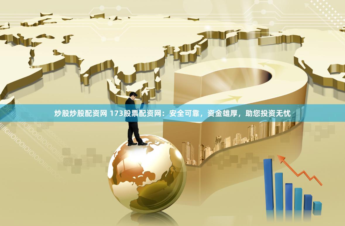 炒股炒股配资网 173股票配资网：安全可靠，资金雄厚，助您投资无忧