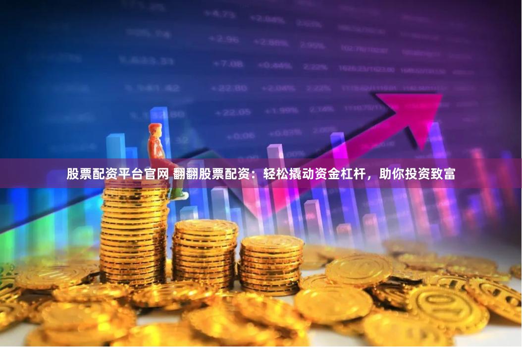股票配资平台官网 翻翻股票配资：轻松撬动资金杠杆，助你投资致富