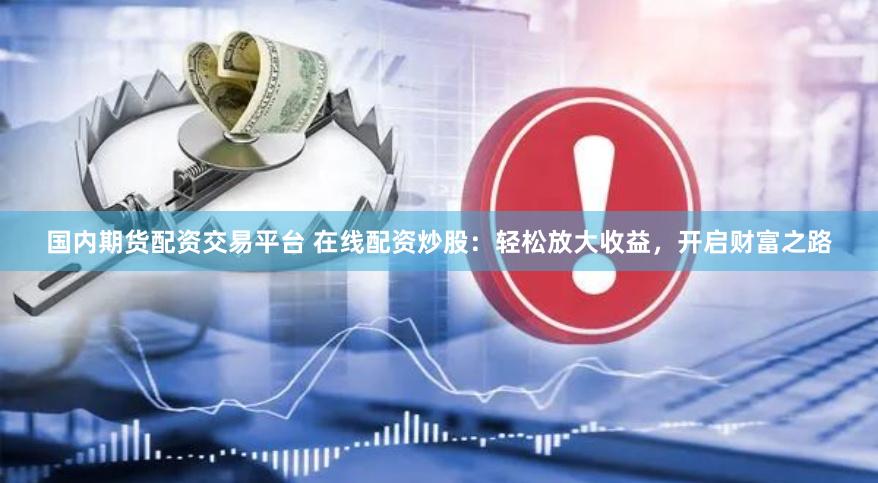 国内期货配资交易平台 在线配资炒股：轻松放大收益，开启财富之路