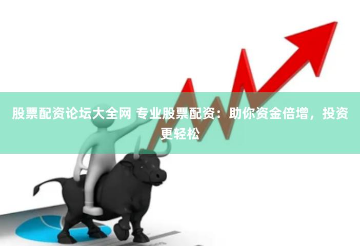 股票配资论坛大全网 专业股票配资：助你资金倍增，投资更轻松