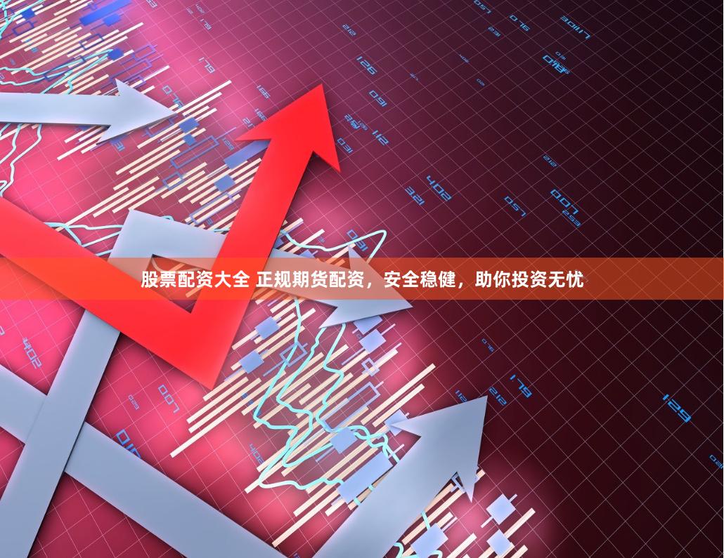 股票配资大全 正规期货配资，安全稳健，助你投资无忧