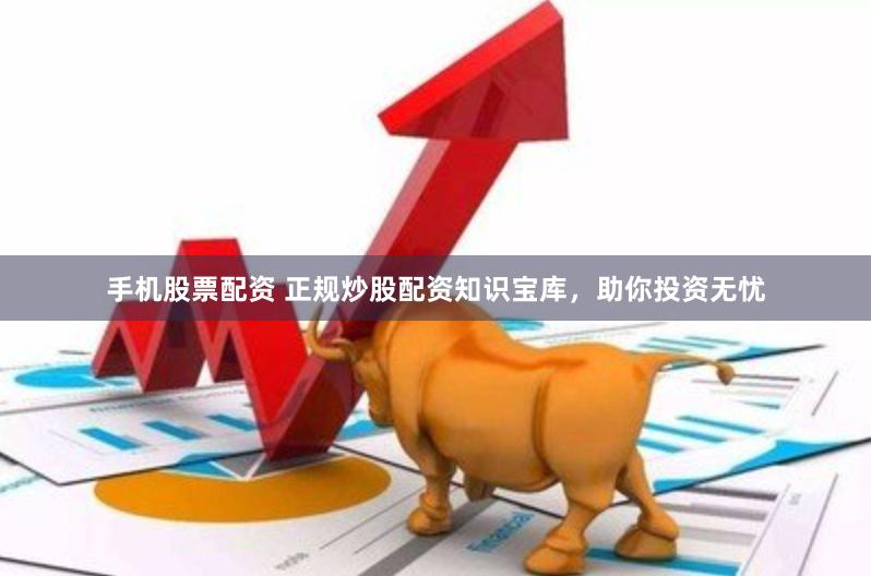 手机股票配资 正规炒股配资知识宝库，助你投资无忧