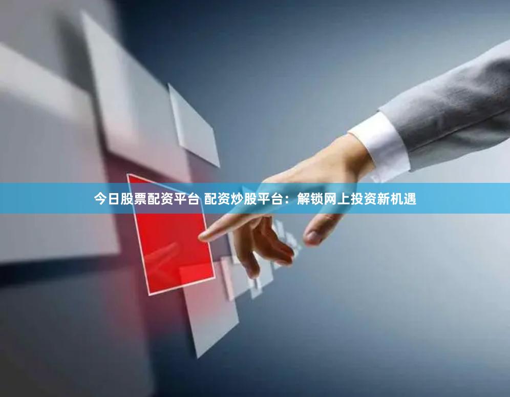 今日股票配资平台 配资炒股平台：解锁网上投资新机遇