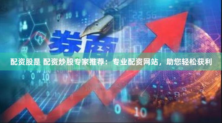 配资股是 配资炒股专家推荐：专业配资网站，助您轻松获利