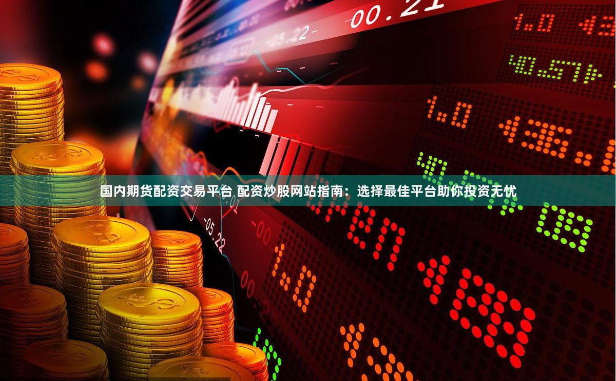国内期货配资交易平台 配资炒股网站指南：选择最佳平台助你投资无忧