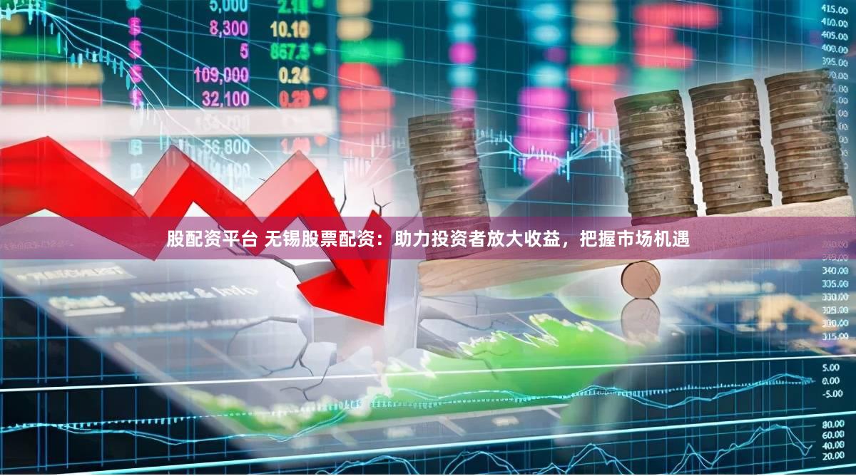 股配资平台 无锡股票配资：助力投资者放大收益，把握市场机遇