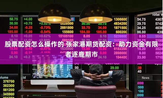 股票配资怎么操作的 张家港期货配资:助力资金有限者逐鹿期市
