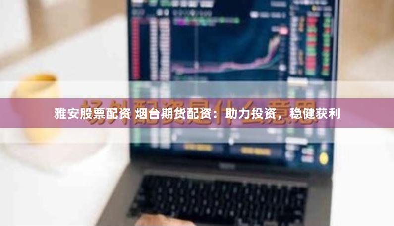 雅安股票配资 烟台期货配资:助力投资,稳健获利
