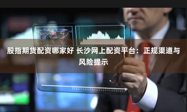 股指期货配资哪家好 长沙网上配资平台：正规渠道与风险提示