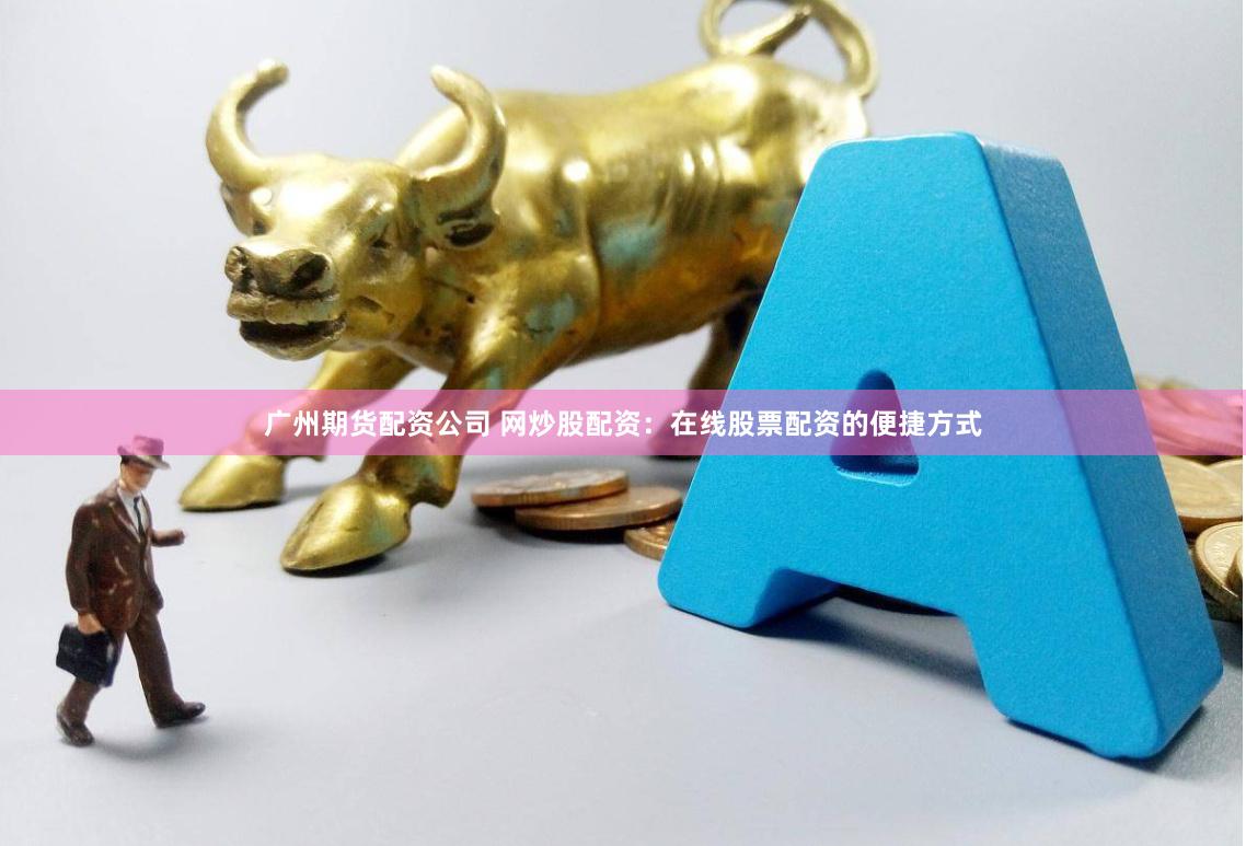 广州期货配资公司 网炒股配资:在线股票配资的便捷方式