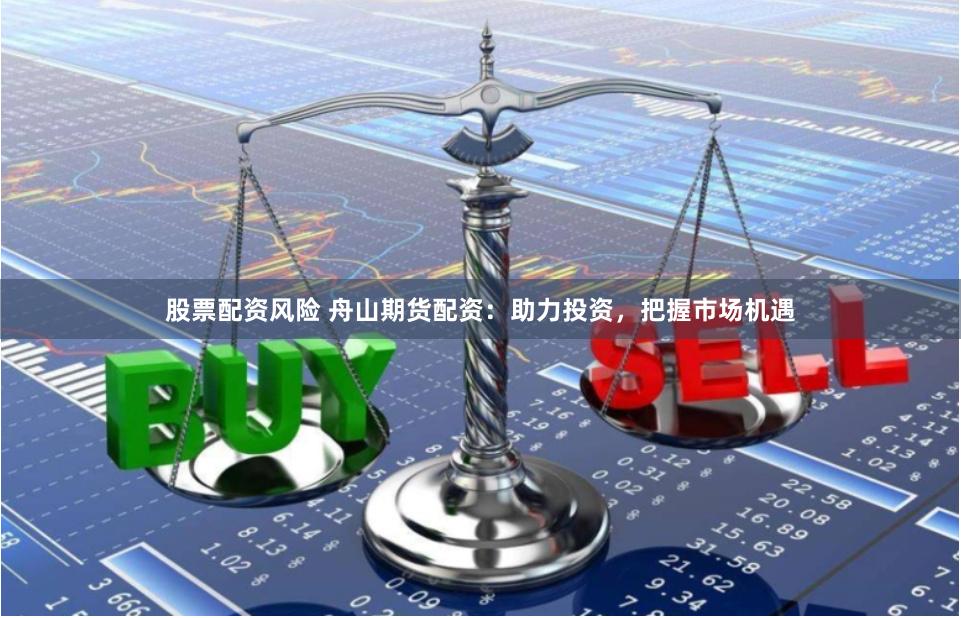 股票配资风险 舟山期货配资：助力投资，把握市场机遇