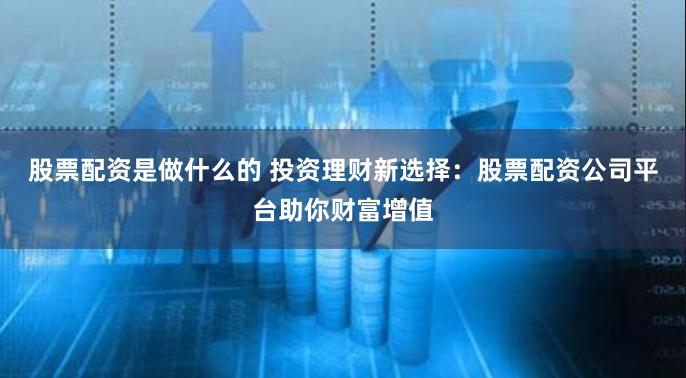 股票配资是做什么的 投资理财新选择:股票配资公司平台助你财富增值