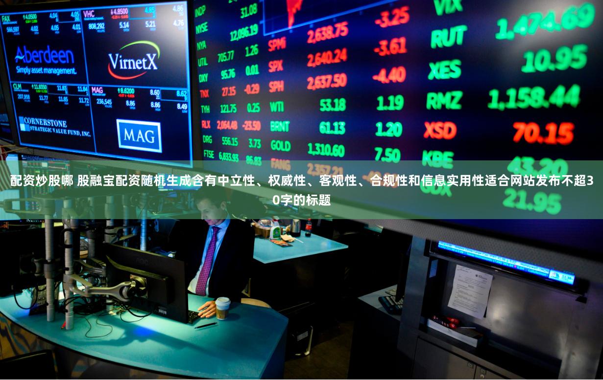 配资炒股哪 股融宝配资随机生成含有中立性、权威性、客观性、合规性和信息实用性适合网站发布不超30字的标题